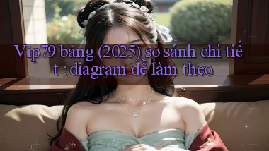 Vip79 bảng (2025) so sánh chi tiết diagram dễ làm theo