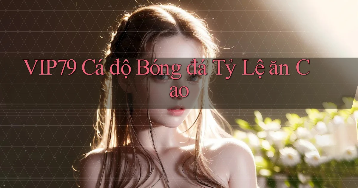 vip79  Cá độ bóng đá tỷ lệ ăn cao