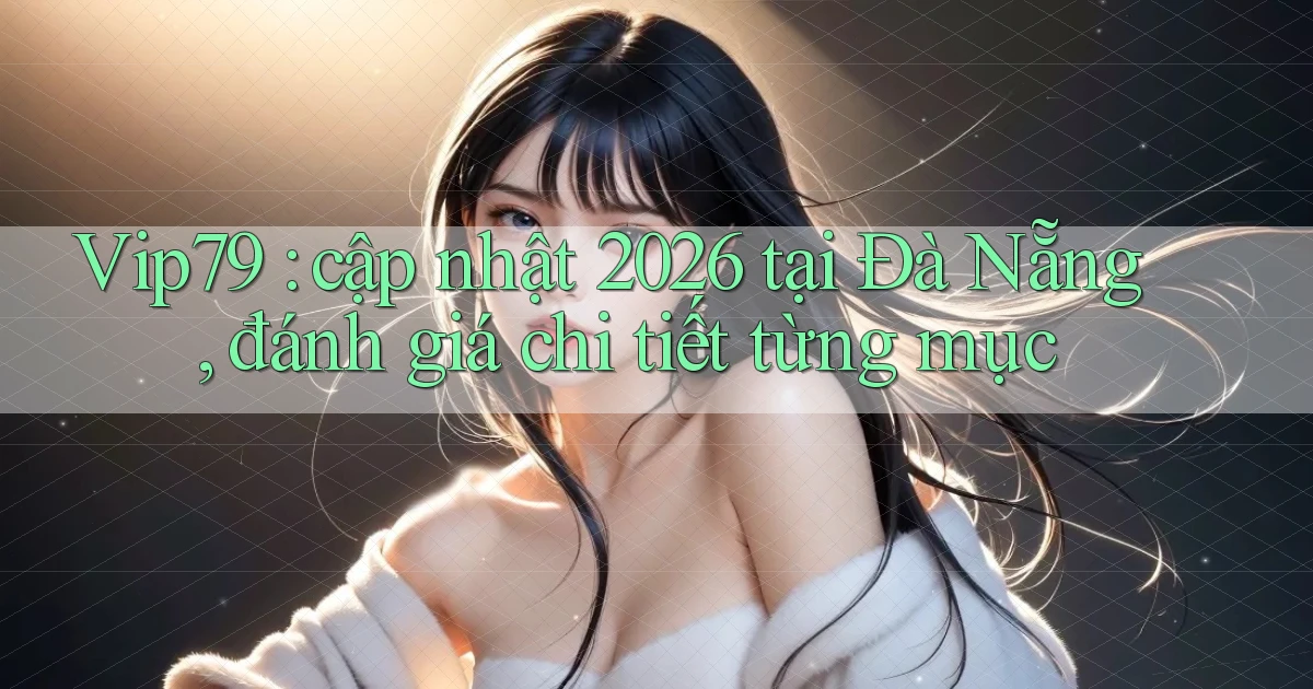 Vip79 cập nhật 2026 tại Đà Nẵng, đánh giá chi tiết từng mục