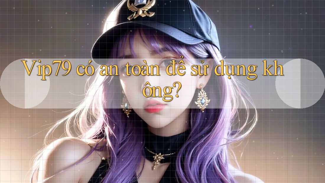 vip79 có an toàn để sử dụng không?