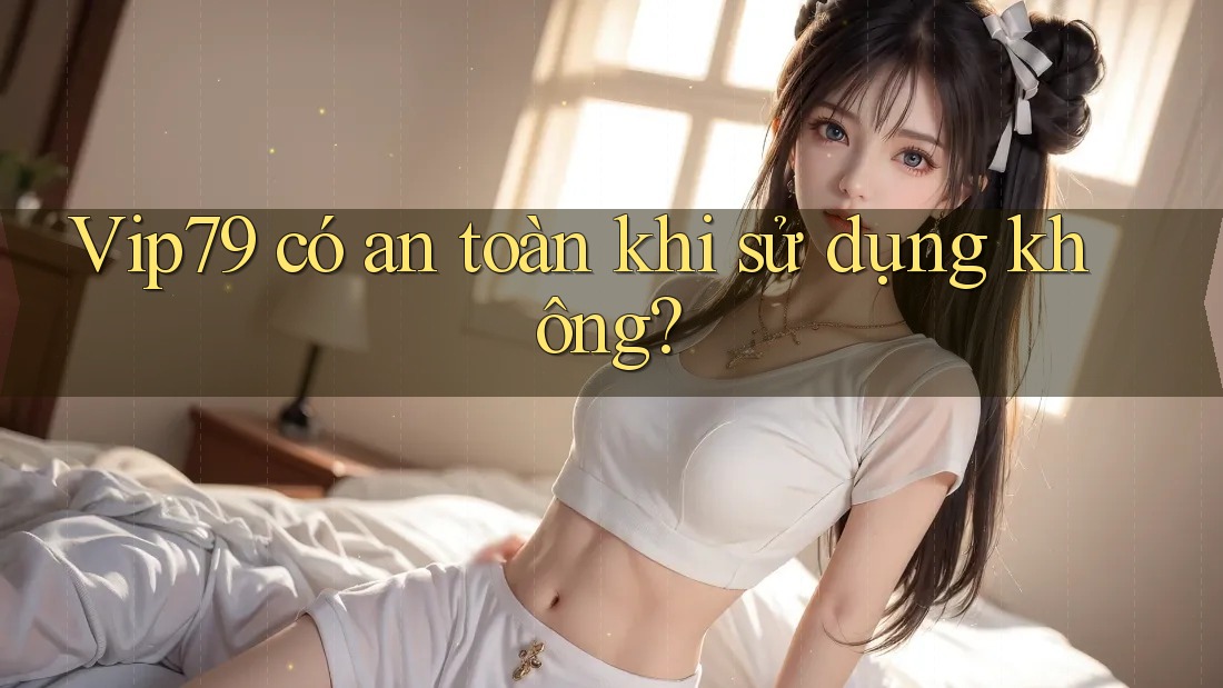 Vip79 có an toàn khi sử dụng không? Vip79 có an toàn khi sử dụng không?