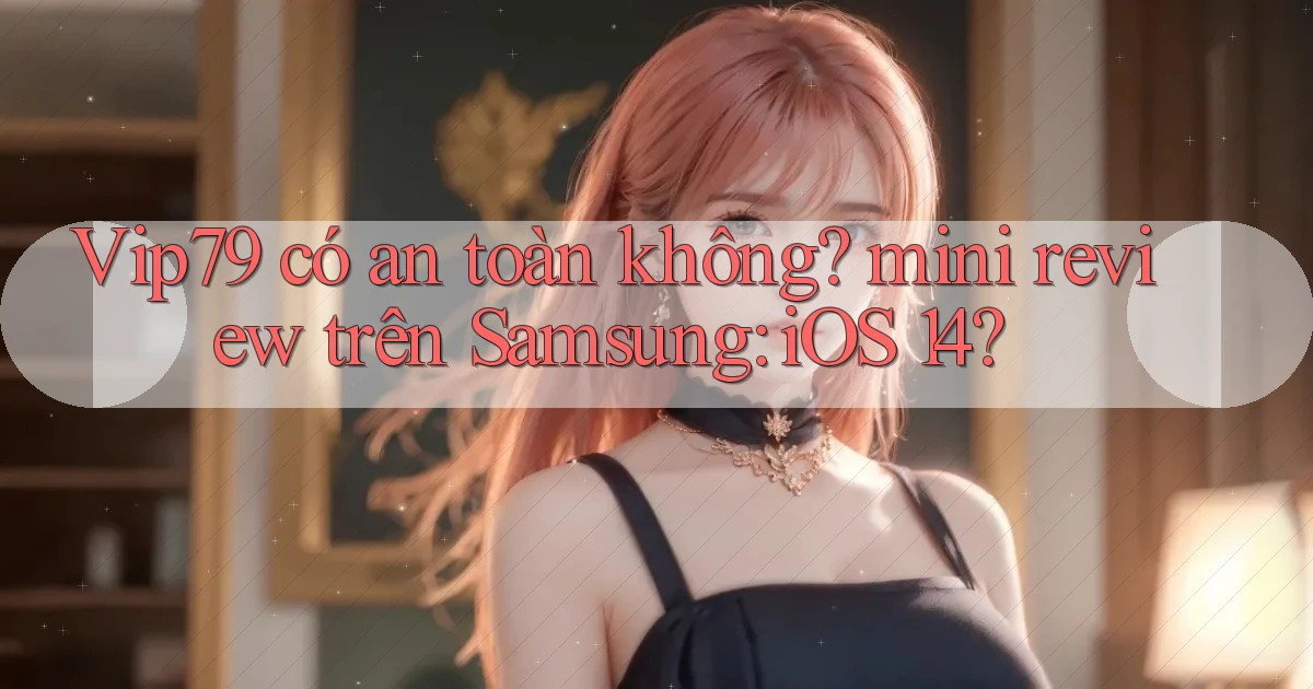 Vip79 có an toàn không mini review trên Samsung iOS 14