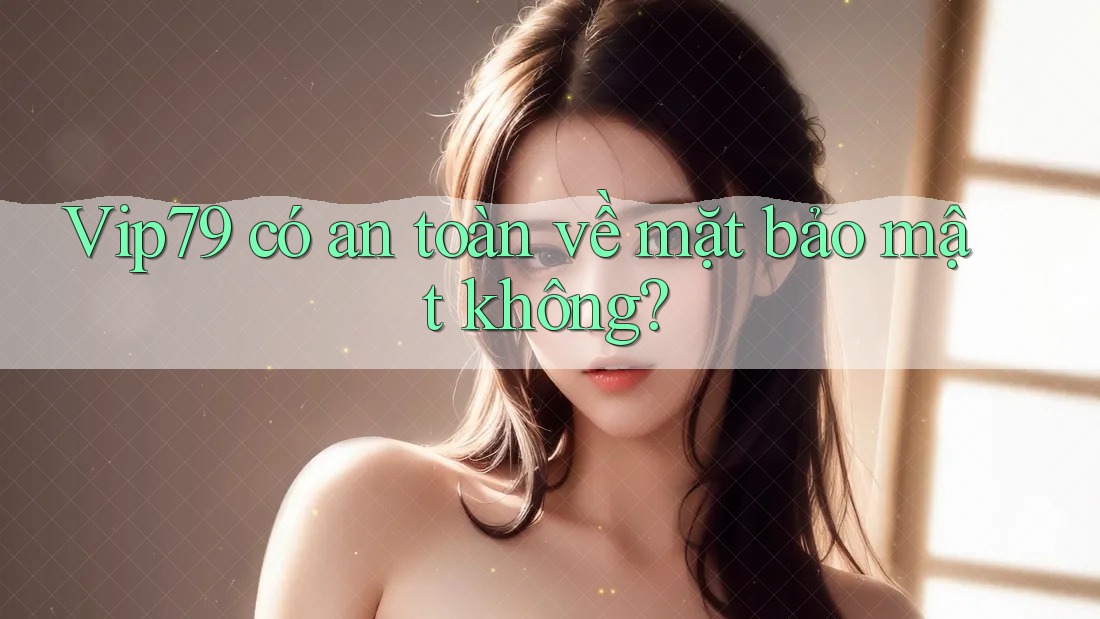 Vip79 có an toàn về mặt bảo mật không?