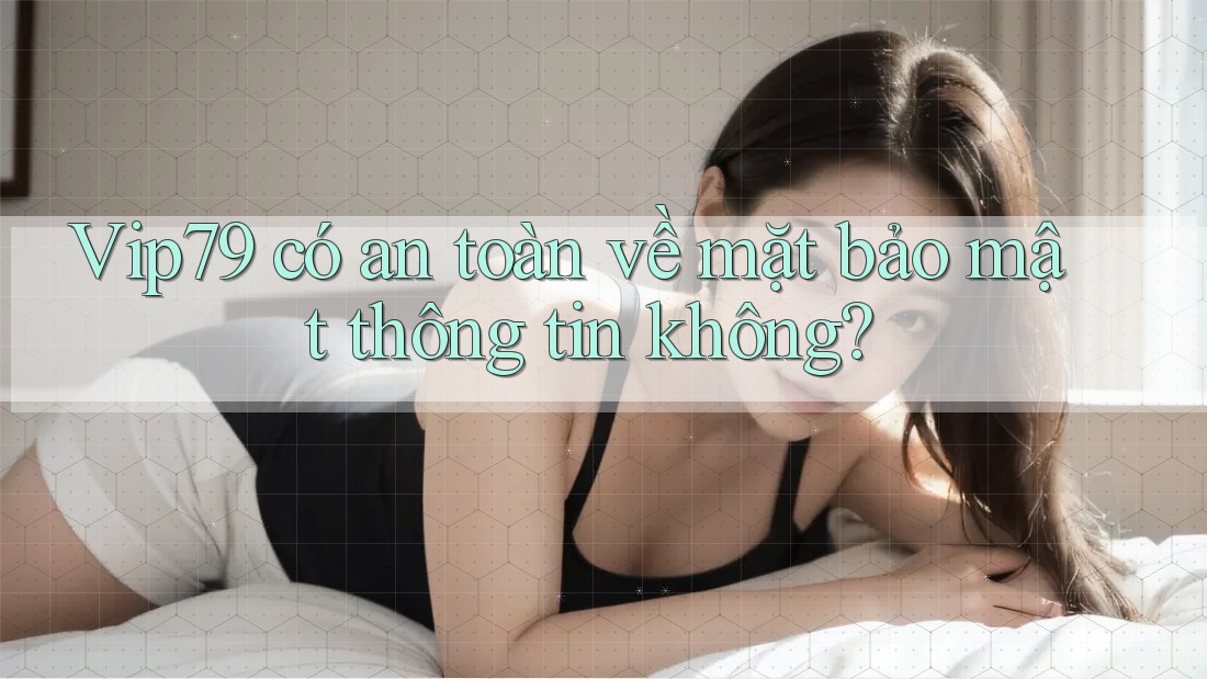 Vip79 có an toàn về mặt bảo mật thông tin không?