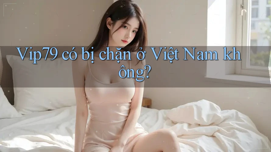 Vip79 có bị chặn ở Việt Nam không? Vip79 có bị chặn ở Việt Nam không?