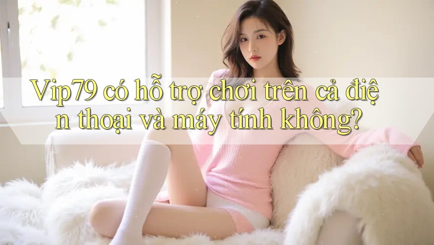Vip79 có hỗ trợ chơi trên cả điện thoại và máy tính không? Vip79 có hỗ trợ chơi trên cả điện thoại và máy tính không?