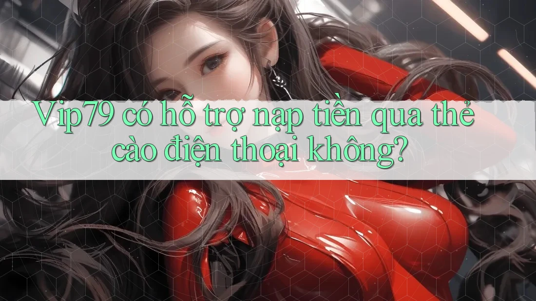 Vip79 có hỗ trợ nạp tiền qua thẻ cào điện thoại không? Vip79 có hỗ trợ nạp tiền qua thẻ cào điện thoại không?