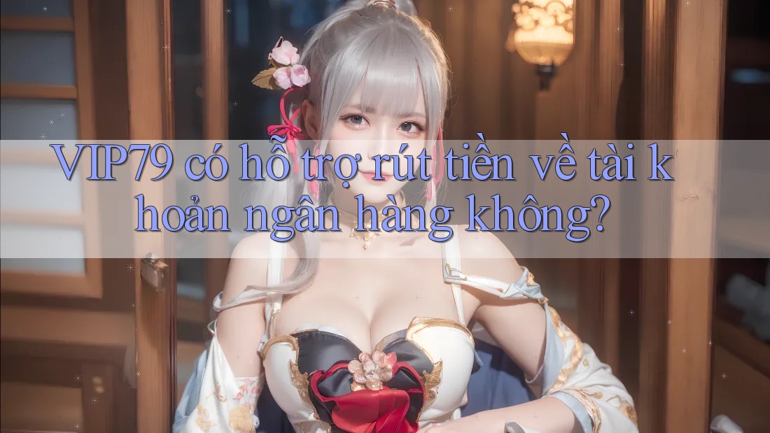 VIP79 có hỗ trợ rút tiền về tài khoản ngân hàng không? VIP79 có hỗ trợ rút tiền về tài khoản ngân hàng không?