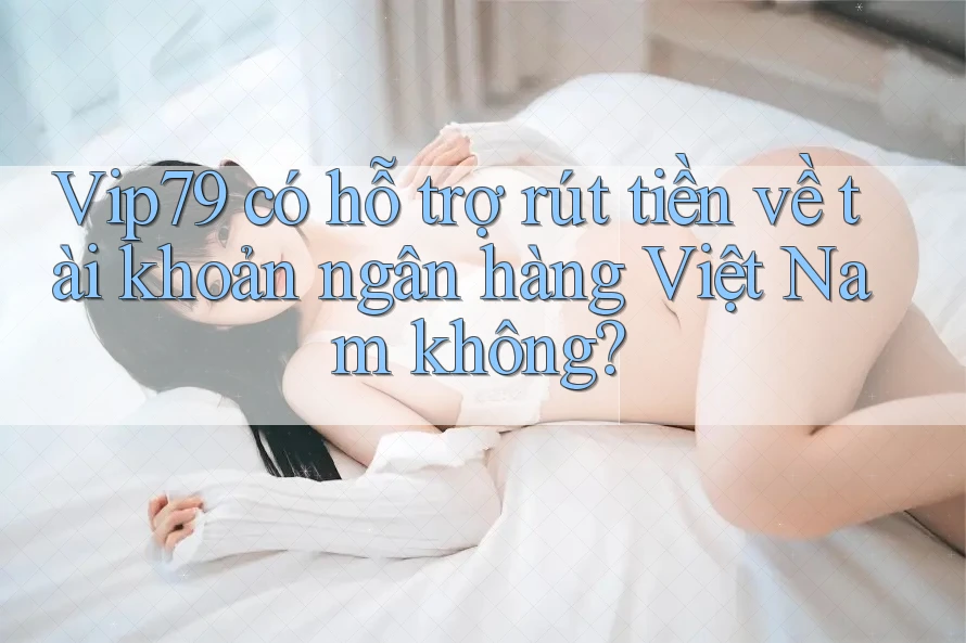Vip79 có hỗ trợ rút tiền về tài khoản ngân hàng Việt Nam không? Vip79 có hỗ trợ rút tiền về tài khoản ngân hàng Việt Nam không?
