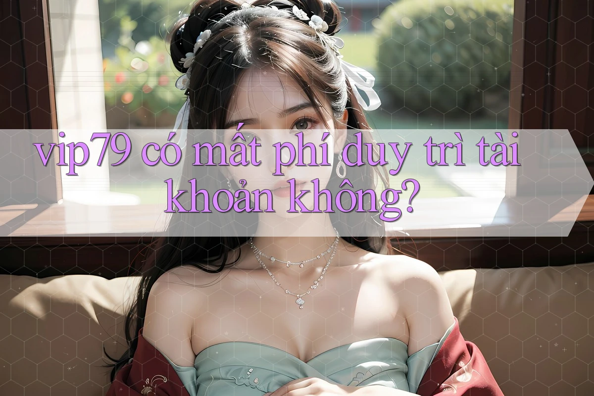 vip79 có mất phí duy trì tài khoản không?