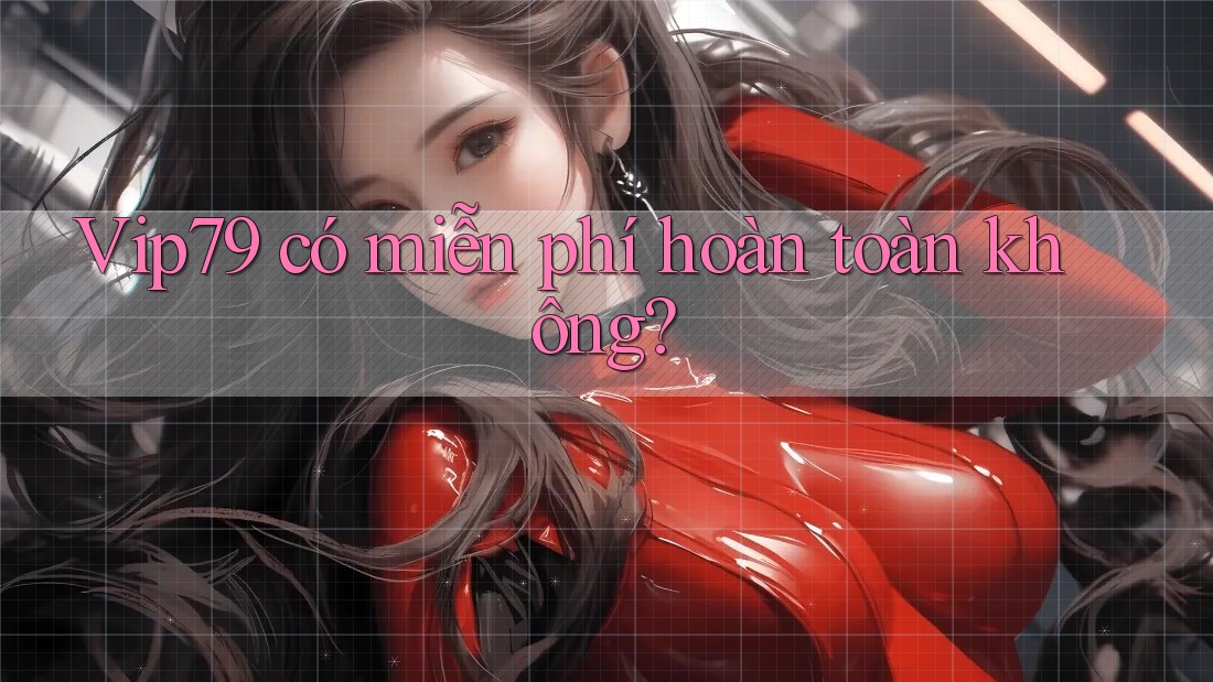 Vip79 có miễn phí hoàn toàn không? Vip79 có miễn phí hoàn toàn không?