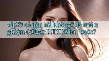 vip79 có nên tải không để trải nghiệm (2026) HTTPS bắt buộc