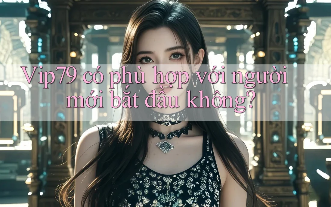 Vip79 có phù hợp với người mới bắt đầu không? Vip79 có phù hợp với người mới bắt đầu không?