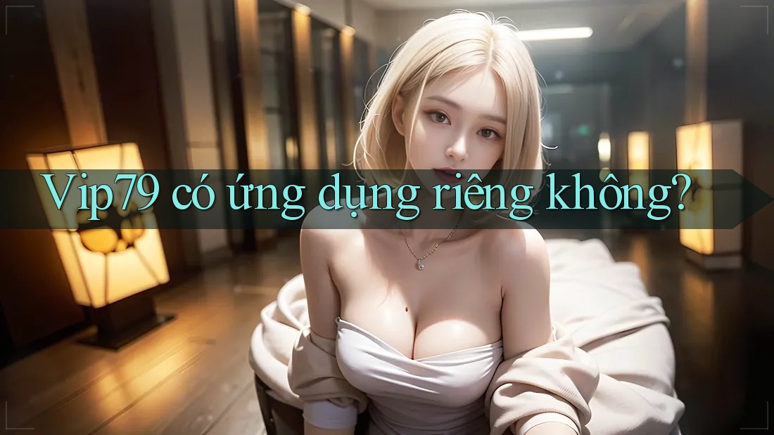 Vip79 có ứng dụng riêng không? Vip79 có ứng dụng riêng không?