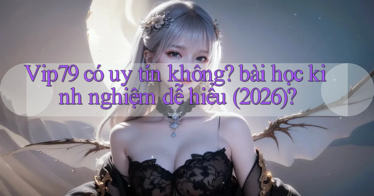 Vip79 có uy tín không bài học kinh nghiệm dễ hiểu (2026)