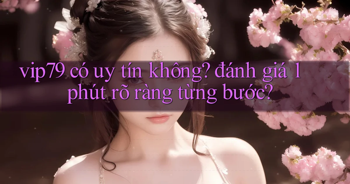 vip79 có uy tín không đánh giá 1 phút rõ ràng từng bước
