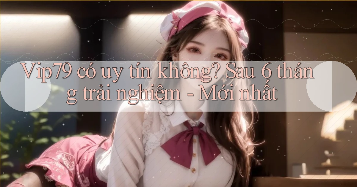 Vip79 có uy tín không sau 6 tháng trải nghiệm   mới nhất