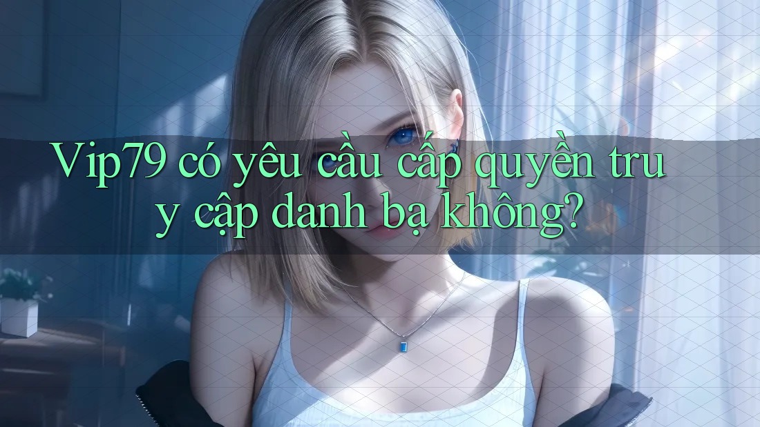 Vip79 có yêu cầu cấp quyền truy cập danh bạ không? Vip79 có yêu cầu cấp quyền truy cập danh bạ không?
