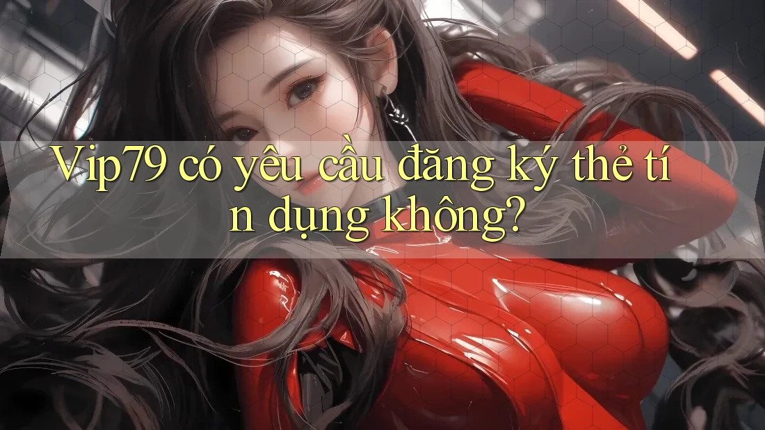 Vip79 có yêu cầu đăng ký thẻ tín dụng không? Vip79 có yêu cầu đăng ký thẻ tín dụng không?