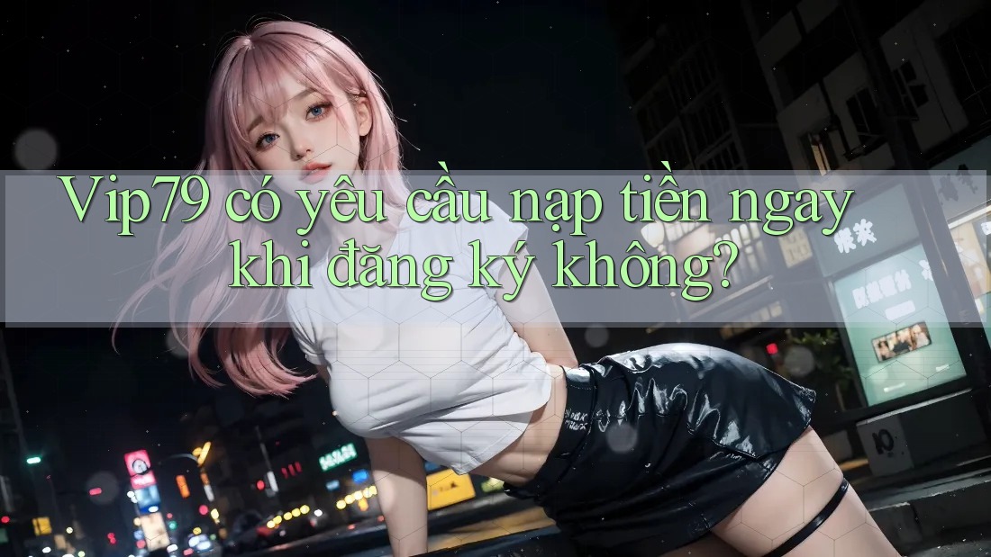 Vip79 có yêu cầu nạp tiền ngay khi đăng ký không? Vip79 có yêu cầu nạp tiền ngay khi đăng ký không?