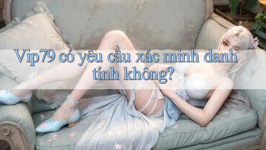 vip79 có yêu cầu xác minh danh tính không?