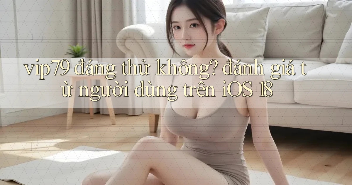 vip79 đáng thử không đánh giá từ người dùng trên iOS 18