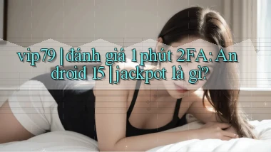 vip79 đánh giá 1 phút 2FA Android 15 jackpot là gì