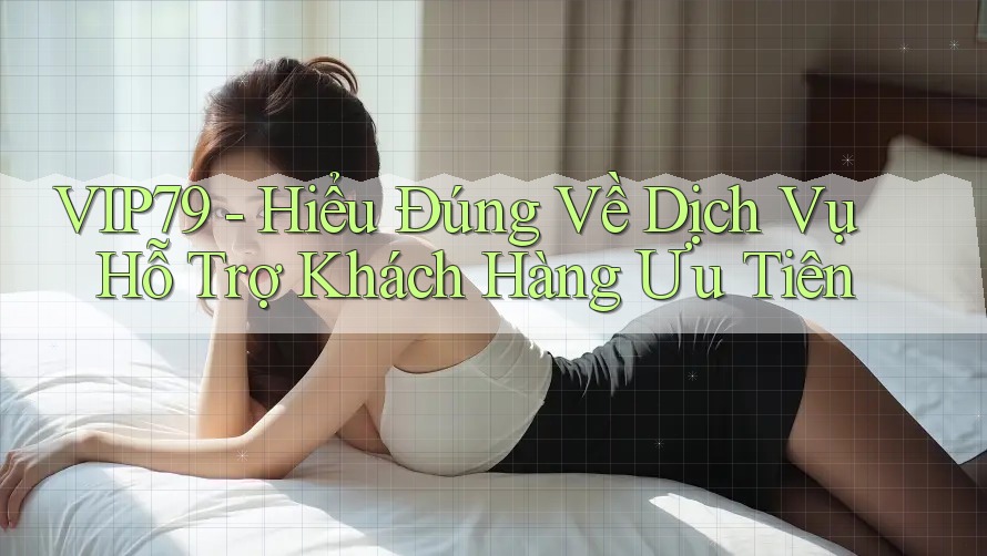 VIP79 - Hiểu Đúng Về Dịch Vụ Hỗ Trợ Khách Hàng Ưu Tiên VIP79 - Hiểu Đúng Về Dịch Vụ Hỗ Trợ Khách Hàng Ưu Tiên