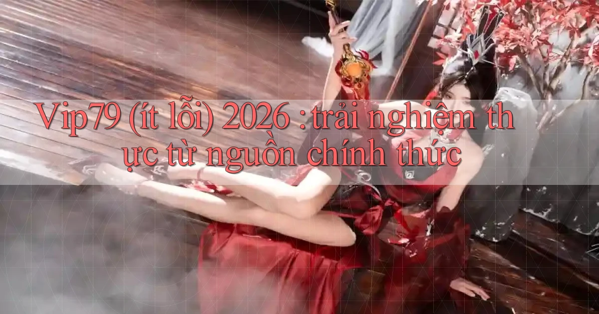Vip79 (ít lỗi) 2026 trải nghiệm thực từ nguồn chính thức