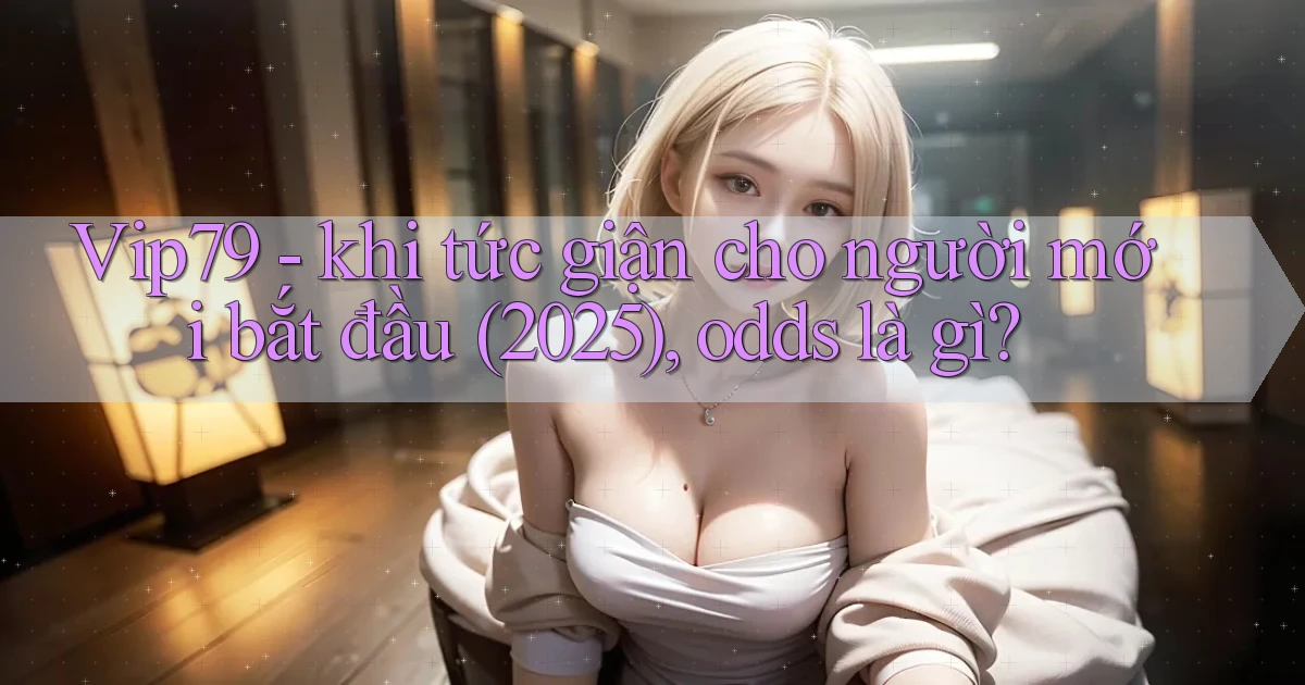 Vip79   khi tức giận cho người mới bắt đầu (2025), odds là gì