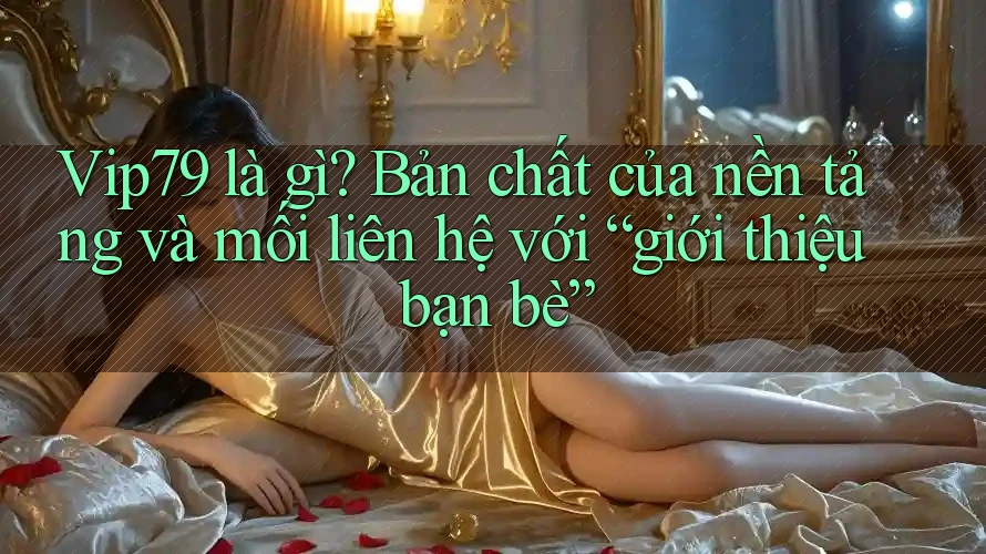 Vip79 là gì? Bản chất của nền tảng và mối liên hệ với “giới thiệu bạn bè”