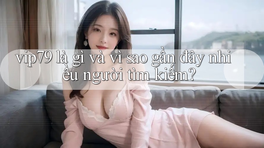 vip79 là gì và vì sao gần đây nhiều người tìm kiếm?