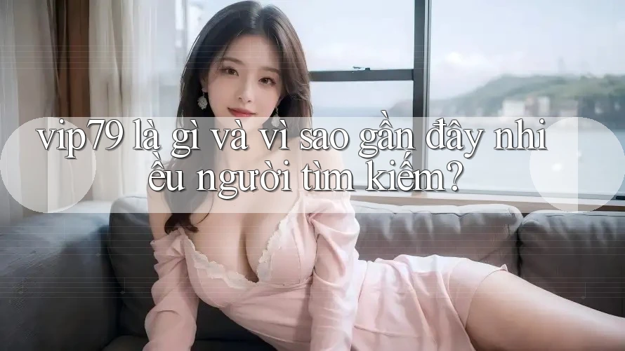 vip79 là gì và vì sao gần đây nhiều người tìm kiếm?