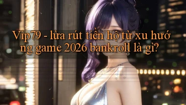 Vip79   lừa rút tiền hộ từ xu hướng game 2026 bankroll là gì