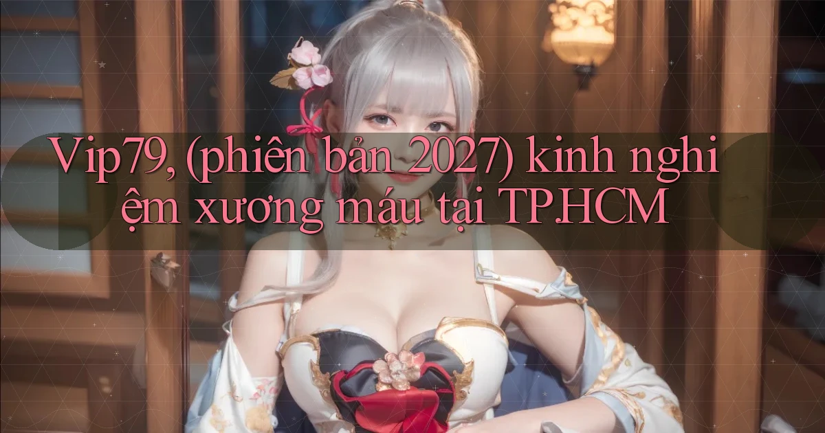 Vip79, (phiên bản 2027) kinh nghiệm xương máu tại TP.HCM