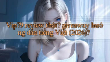 Vip79 review thật giveaway hướng dẫn tiếng Việt (2026)