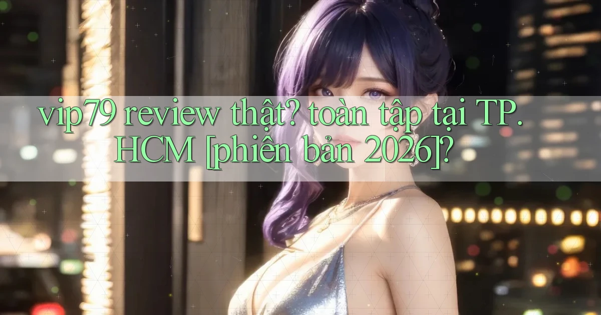 vip79 review thật toàn tập tại TP.HCM [phiên bản 2026]