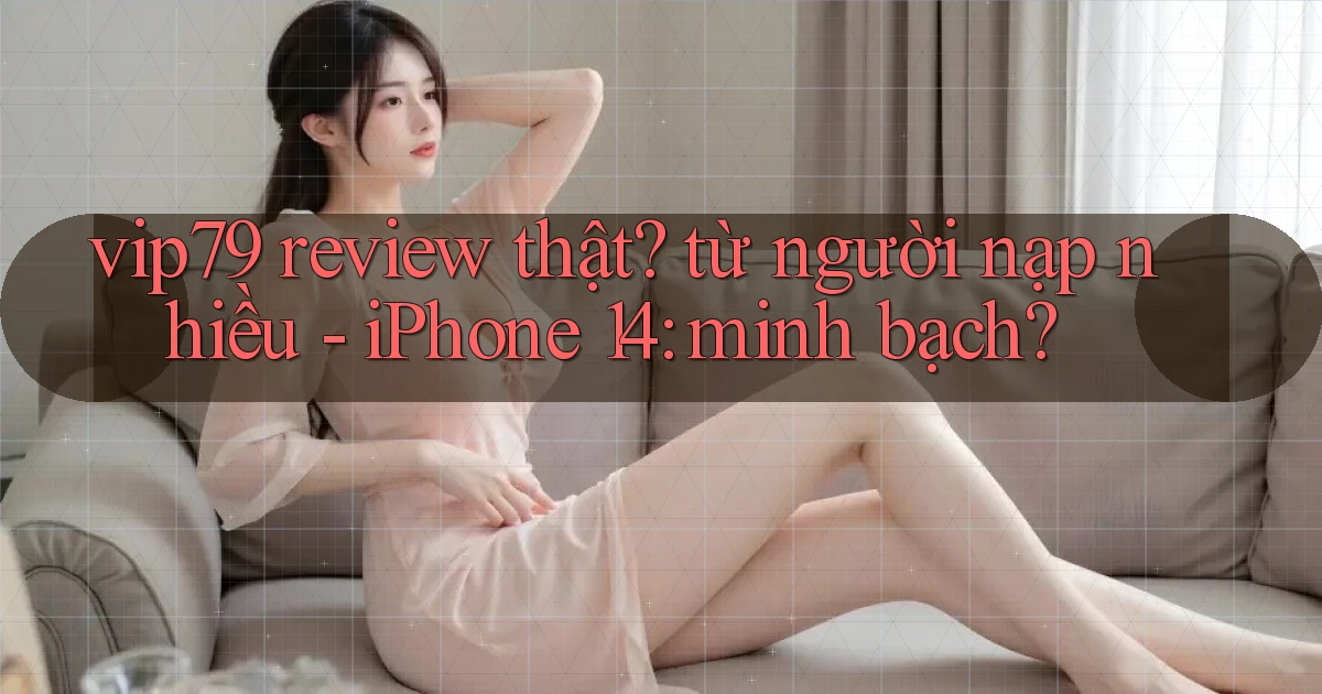 vip79 review thật từ người nạp nhiều   iPhone 14 minh bạch