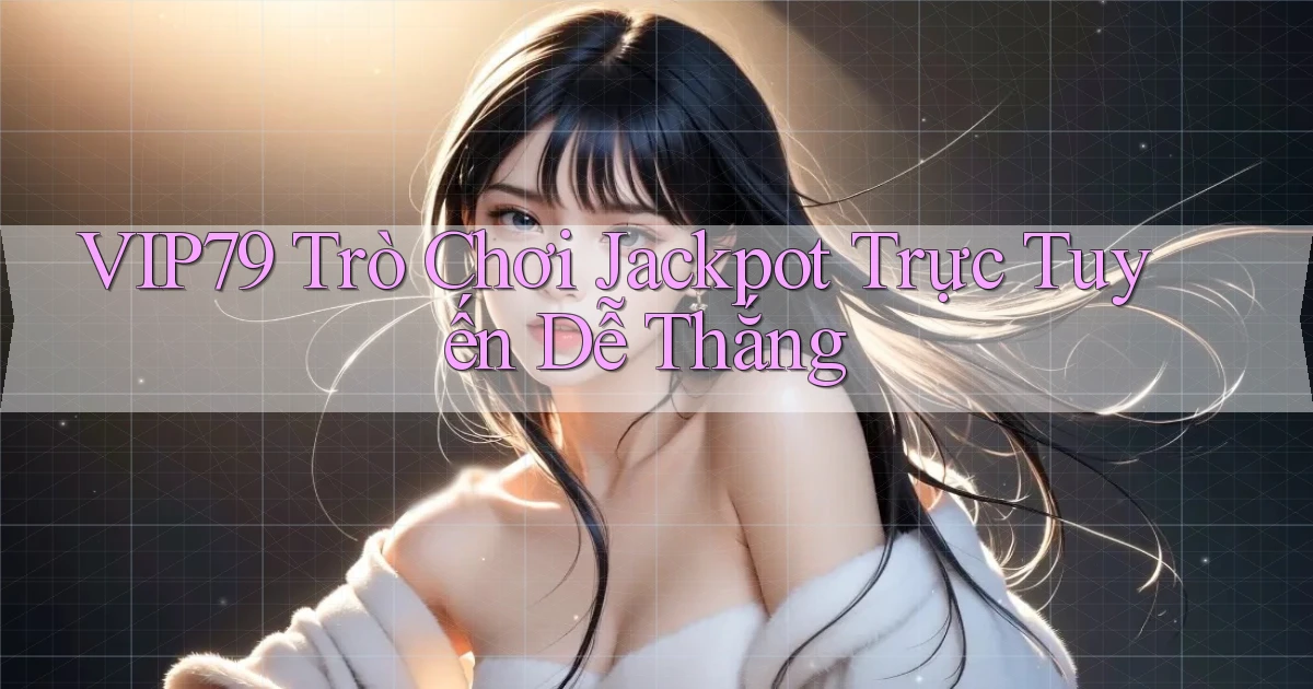 vip79 ﻿ trò chơi jackpot trực tuyến dễ thắng