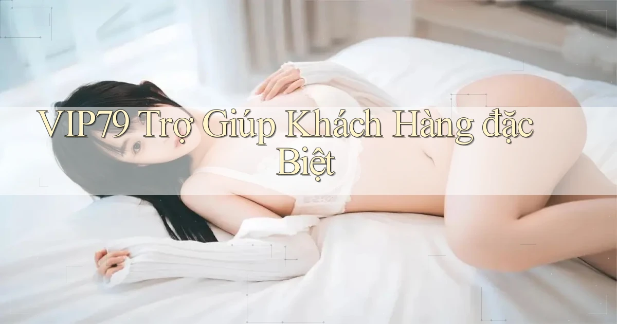 vip79  trợ giúp khách hàng đặc biệt