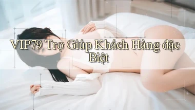 vip79  trợ giúp khách hàng đặc biệt