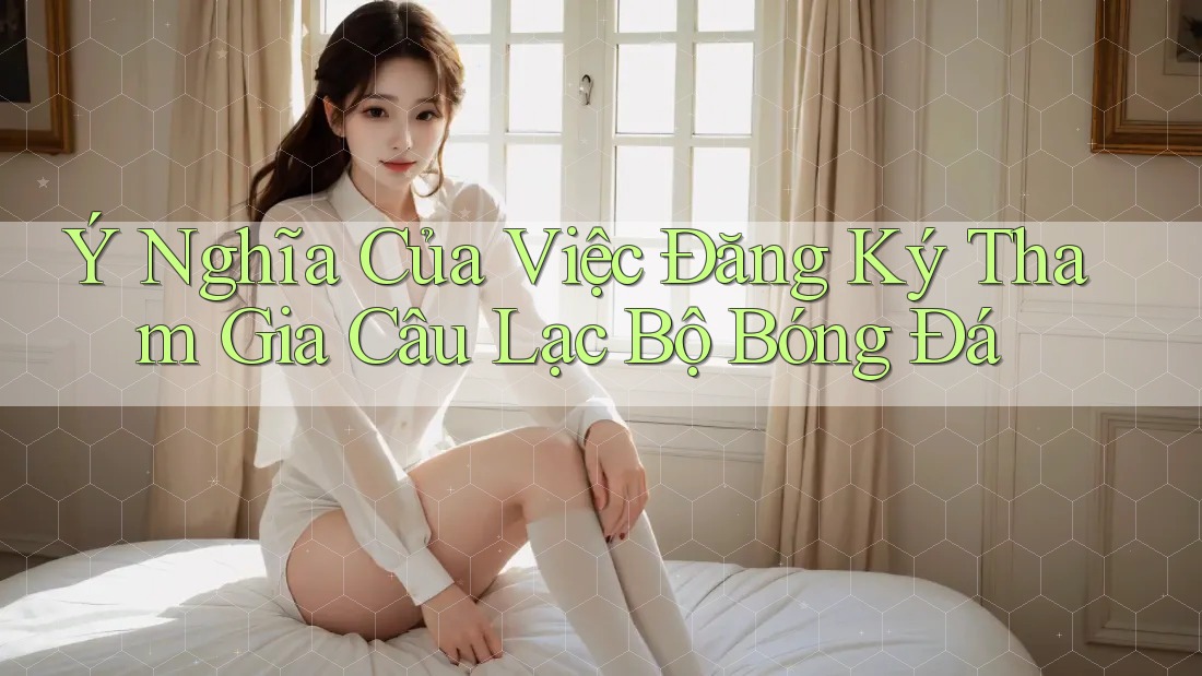 Ý Nghĩa Của Việc Đăng Ký Tham Gia Câu Lạc Bộ Bóng Đá