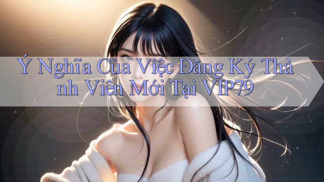 Ý Nghĩa Của Việc Đăng Ký Thành Viên Mới Tại VIP79 Ý Nghĩa Của Việc Đăng Ký Thành Viên Mới Tại VIP79