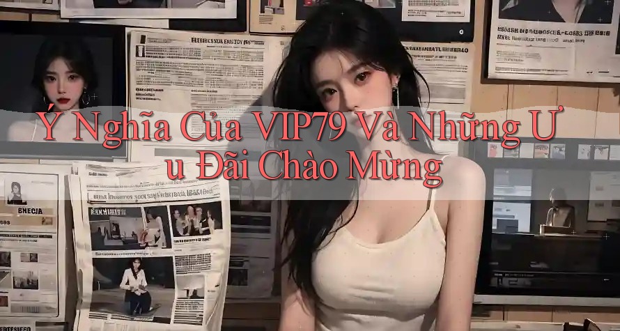 Ý Nghĩa Của VIP79 Và Những Ưu Đãi Chào Mừng Ý Nghĩa Của VIP79 Và Những Ưu Đãi Chào Mừng