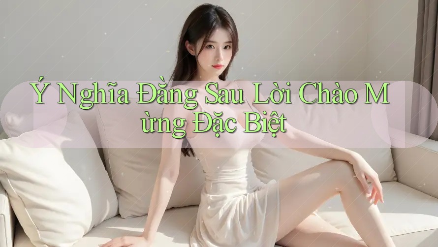 Ý Nghĩa Đằng Sau Lời Chào Mừng Đặc Biệt